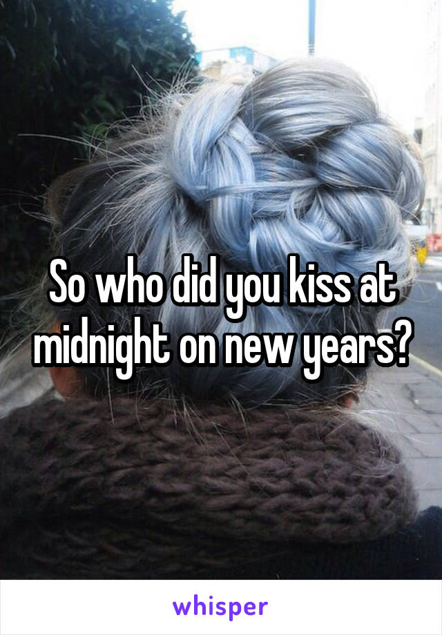 So who did you kiss at midnight on new years?