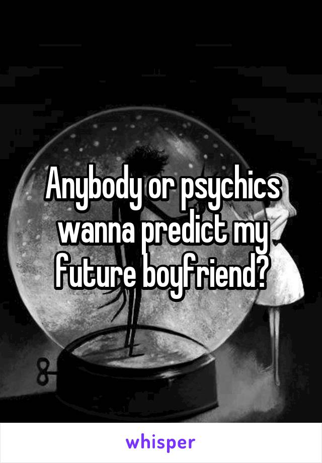 Anybody or psychics wanna predict my future boyfriend?