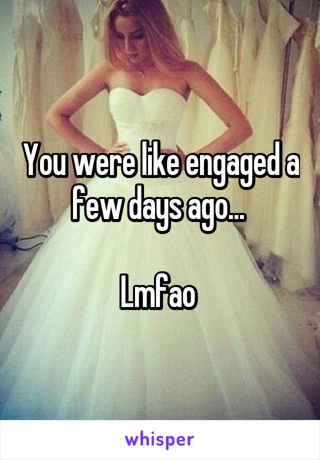 You were like engaged a few days ago... 

Lmfao 