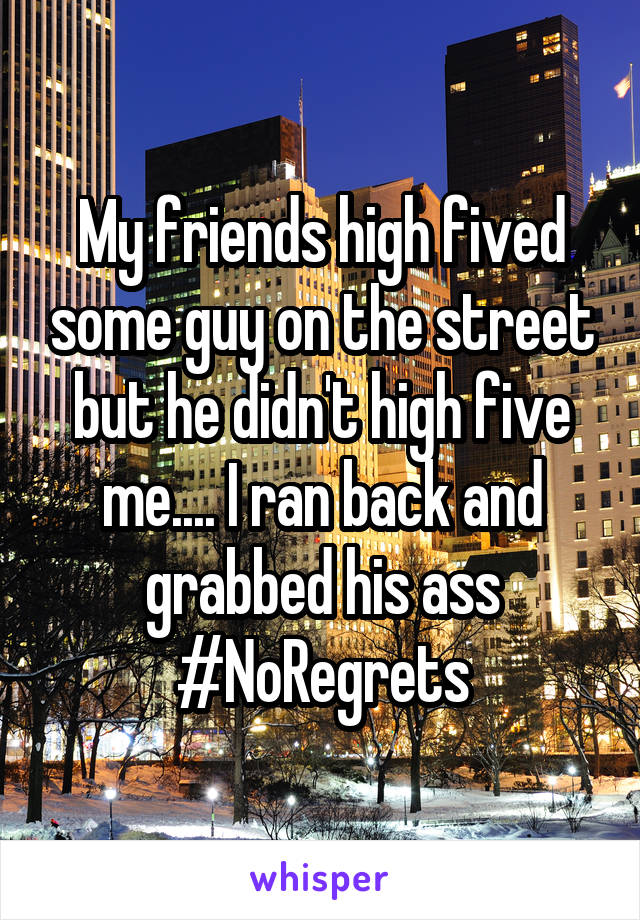 My friends high fived some guy on the street but he didn't high five me.... I ran back and grabbed his ass #NoRegrets