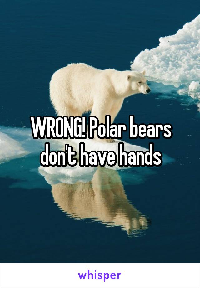 WRONG! Polar bears don't have hands