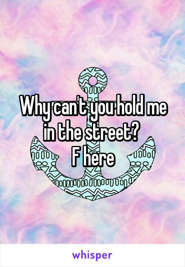 Why can't you hold me in the street? 
F here