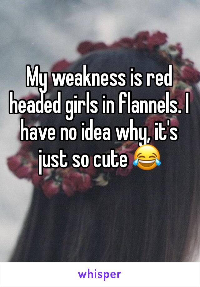 My weakness is red headed girls in flannels. I have no idea why, it's just so cute 😂