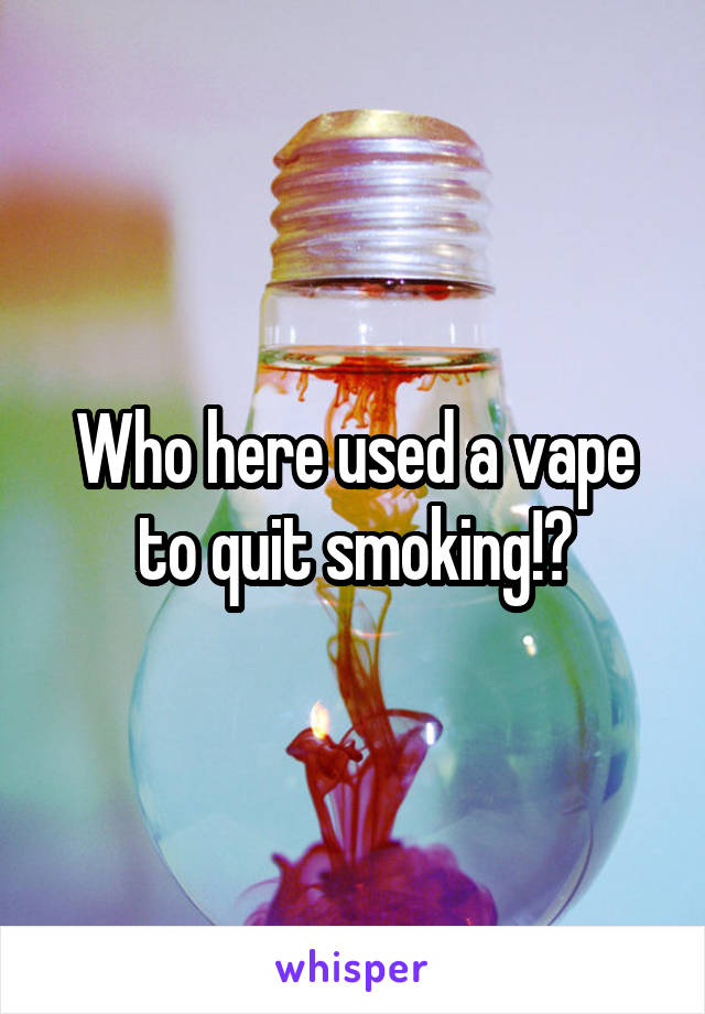 Who here used a vape to quit smoking!?