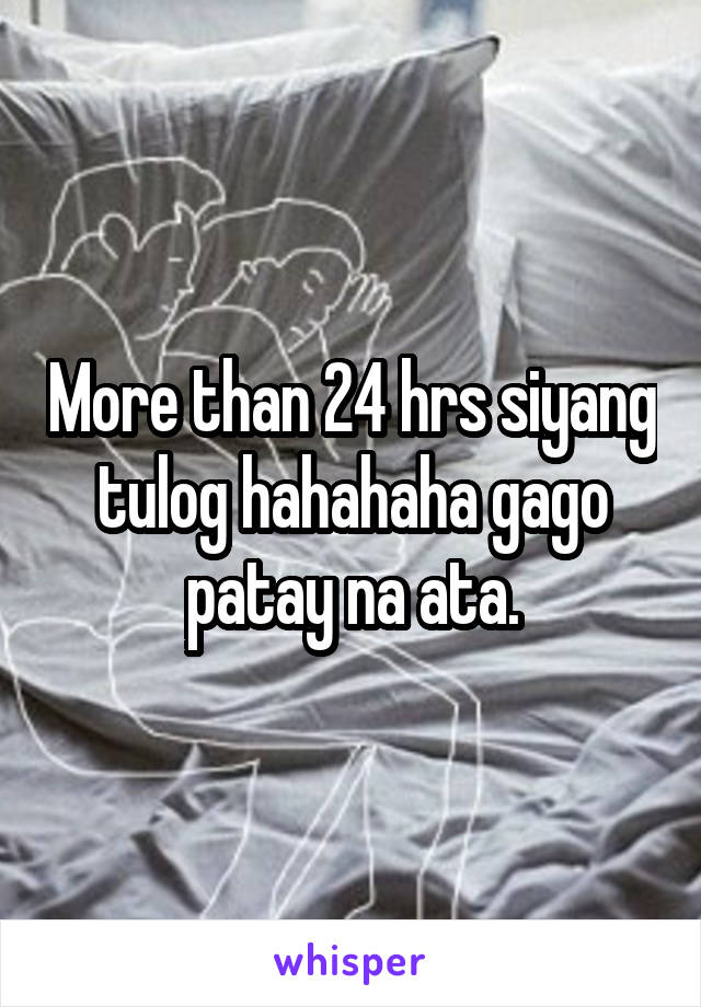 More than 24 hrs siyang tulog hahahaha gago patay na ata.