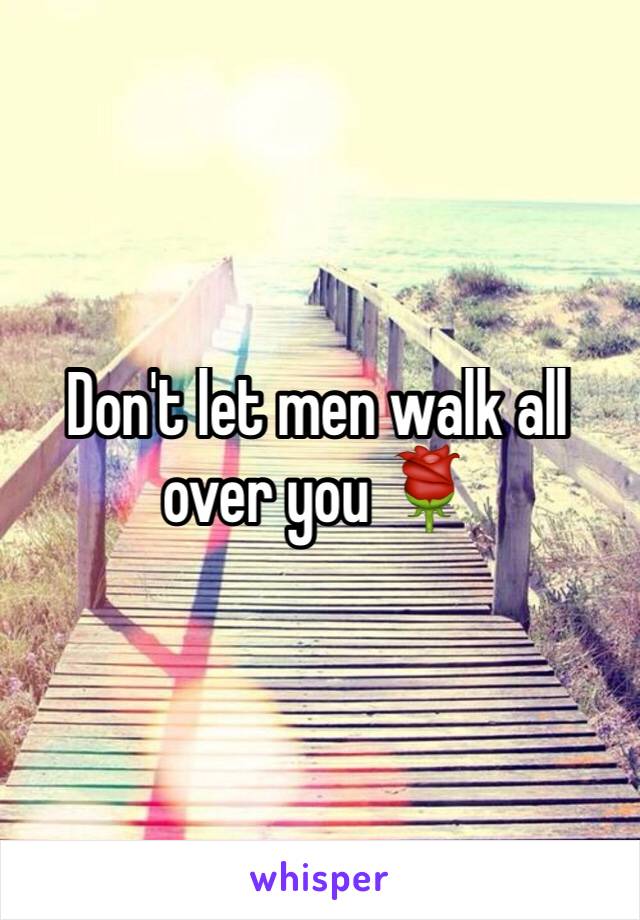 Don't let men walk all over you 🌹