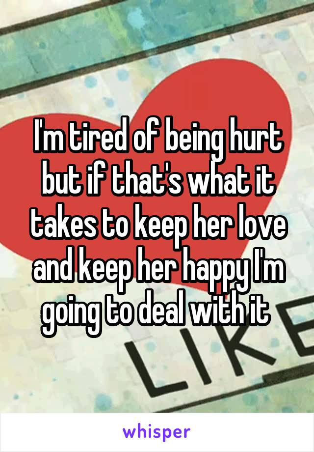 I'm tired of being hurt but if that's what it takes to keep her love and keep her happy I'm going to deal with it 