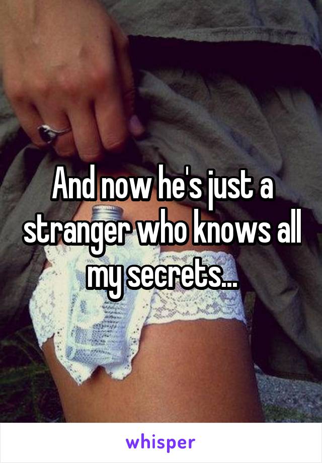 And now he's just a stranger who knows all my secrets...