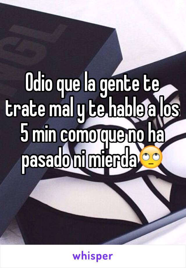 Odio que la gente te trate mal y te hable a los 5 min como que no ha pasado ni mierda🙄