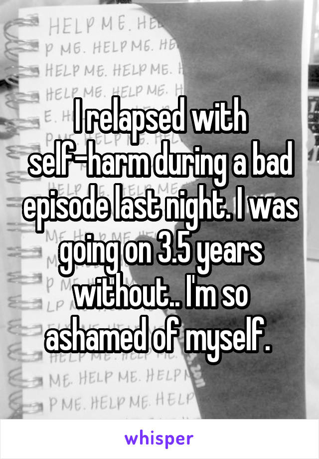 I relapsed with self-harm during a bad episode last night. I was going on 3.5 years without.. I'm so ashamed of myself. 