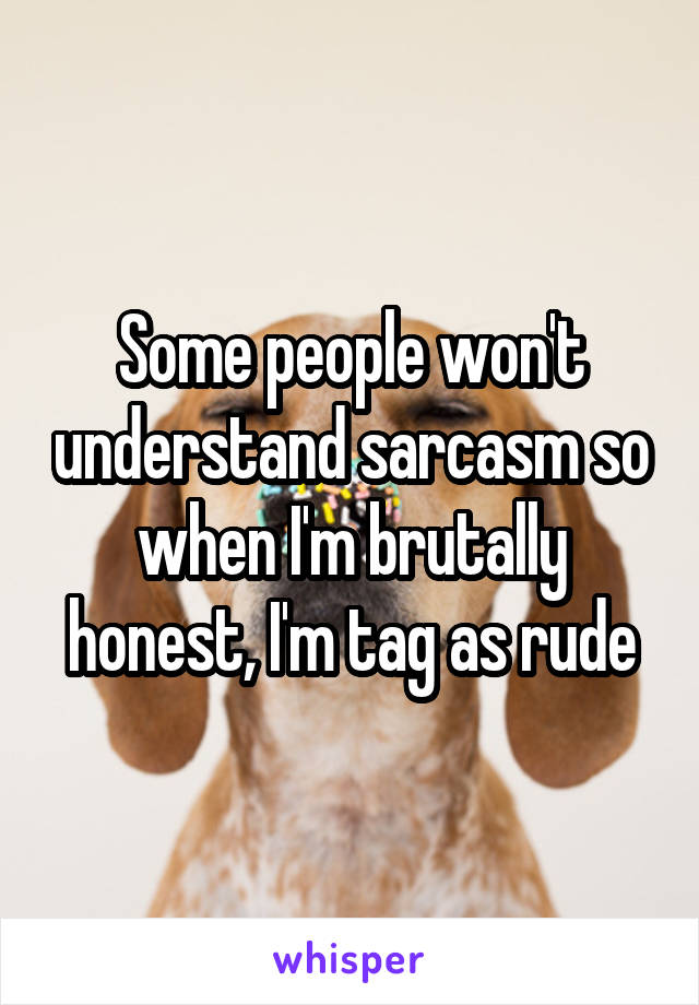 Some people won't understand sarcasm so when I'm brutally honest, I'm tag as rude