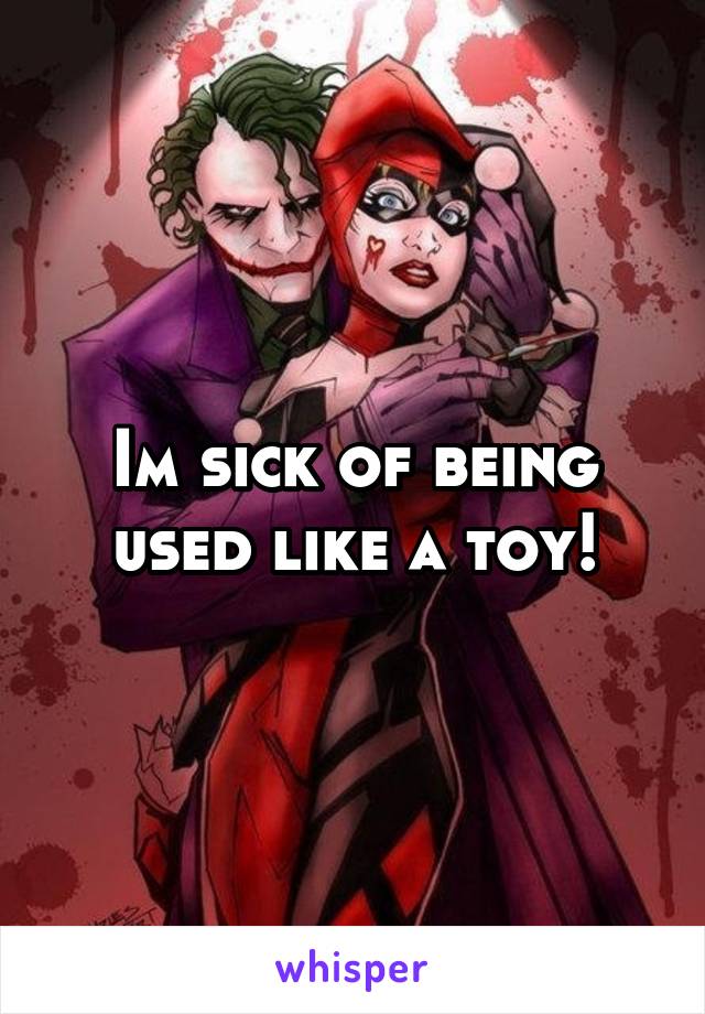 Im sick of being used like a toy!