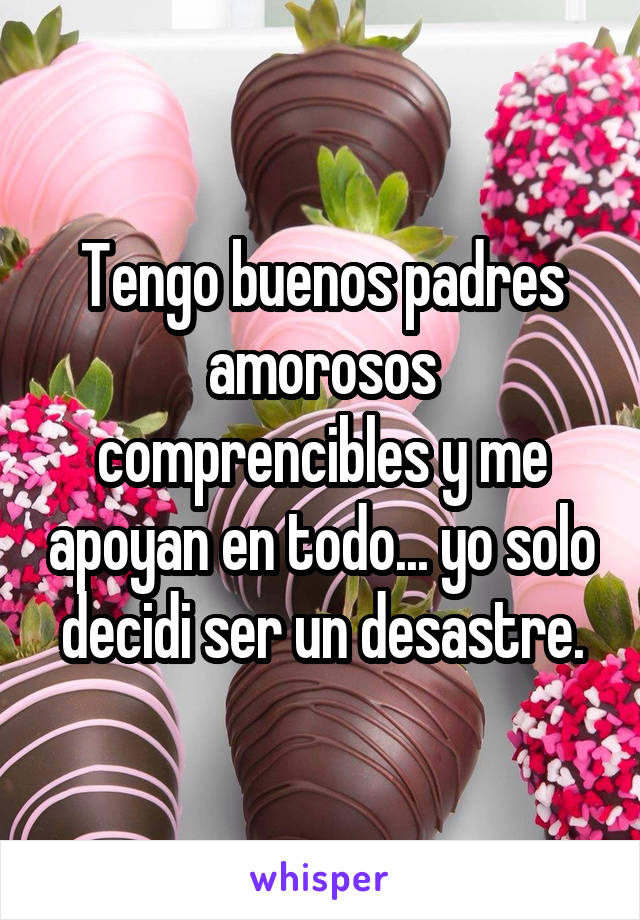 Tengo buenos padres amorosos comprencibles y me apoyan en todo... yo solo decidi ser un desastre.