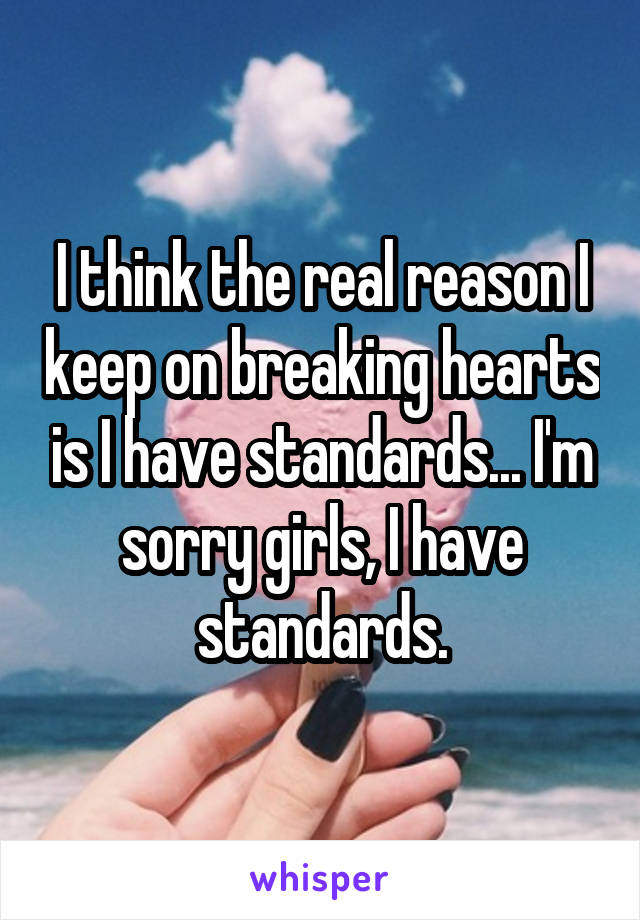 I think the real reason I keep on breaking hearts is I have standards... I'm sorry girls, I have standards.