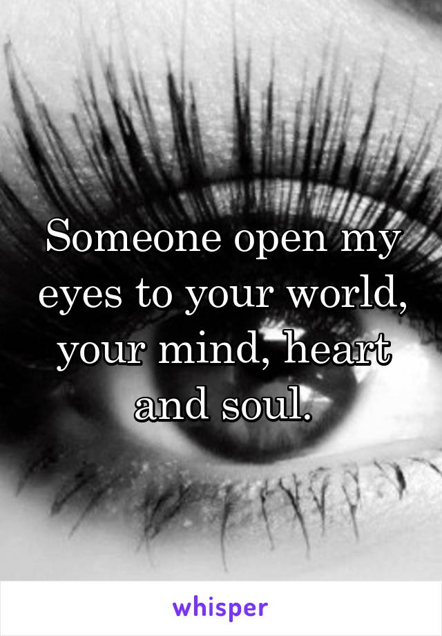 Someone open my eyes to your world, your mind, heart and soul.