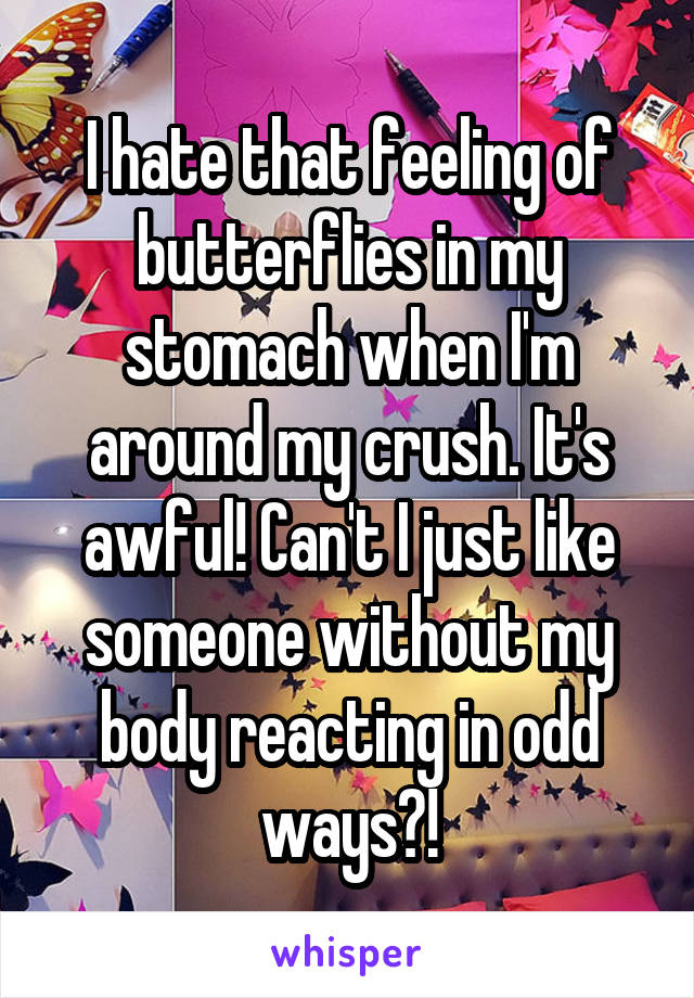 I hate that feeling of butterflies in my stomach when I'm around my crush. It's awful! Can't I just like someone without my body reacting in odd ways?!