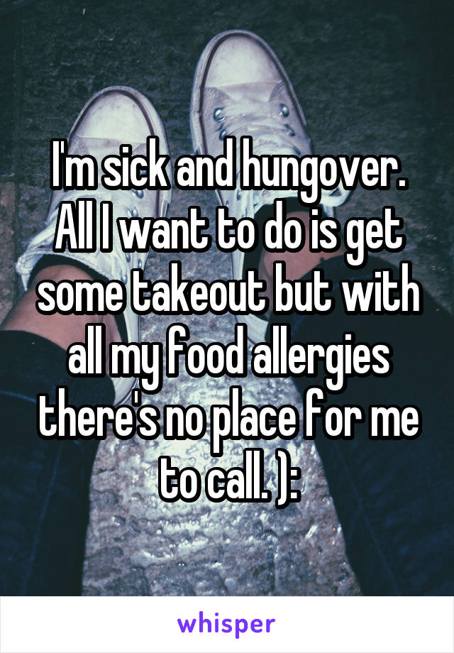 I'm sick and hungover. All I want to do is get some takeout but with all my food allergies there's no place for me to call. ):