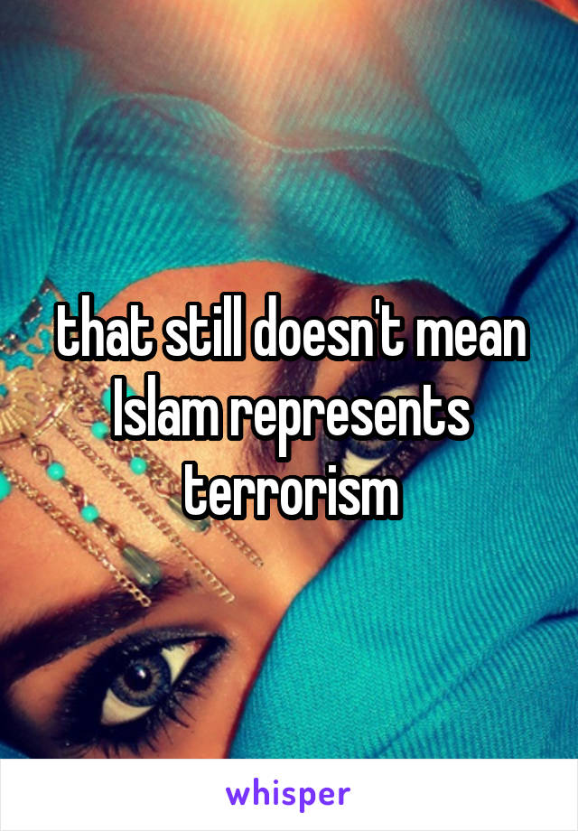 that still doesn't mean Islam represents terrorism