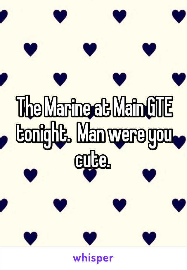 The Marine at Main GTE tonight.  Man were you cute. 