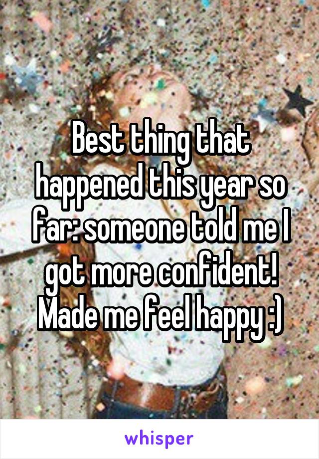 Best thing that happened this year so far: someone told me I got more confident! Made me feel happy :)