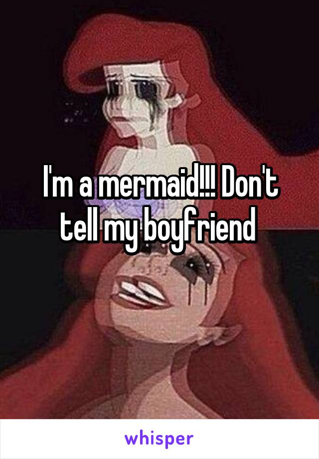 I'm a mermaid!!! Don't tell my boyfriend 
