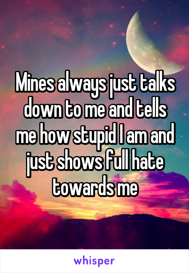 Mines always just talks down to me and tells me how stupid I am and just shows full hate towards me