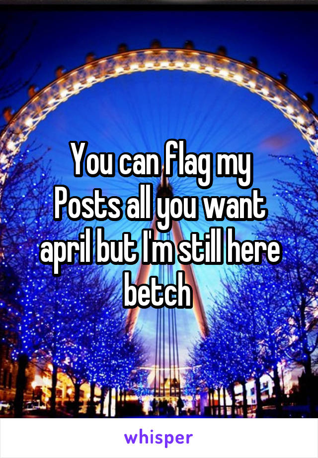 You can flag my
Posts all you want april but I'm still here betch 