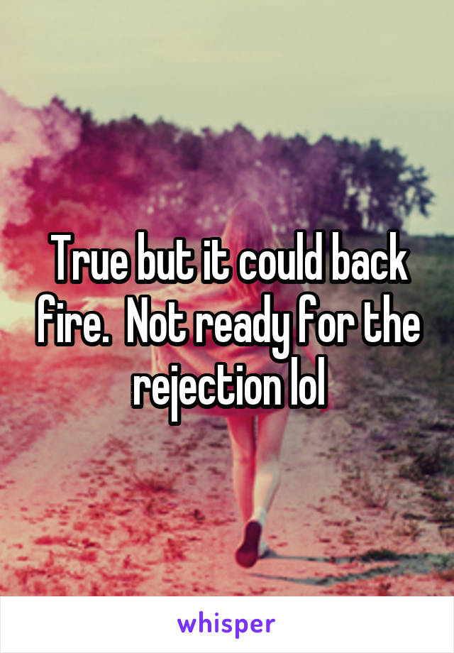 True but it could back fire.  Not ready for the rejection lol