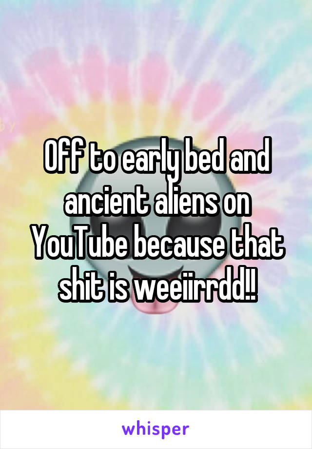 Off to early bed and ancient aliens on YouTube because that shit is weeiirrdd!!