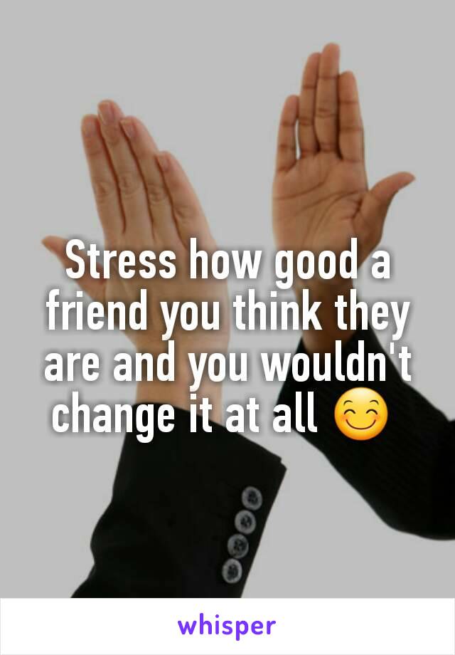 Stress how good a friend you think they are and you wouldn't change it at all 😊 