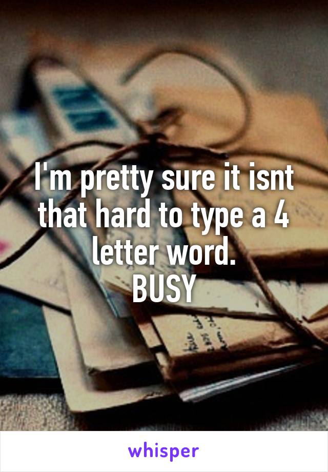 I'm pretty sure it isnt that hard to type a 4 letter word.
BUSY