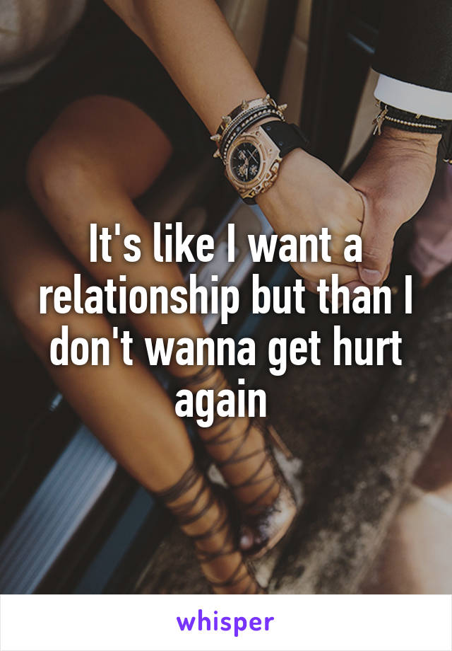 It's like I want a relationship but than I don't wanna get hurt again 