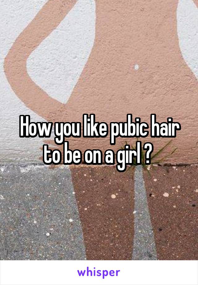 How you like pubic hair to be on a girl ? 