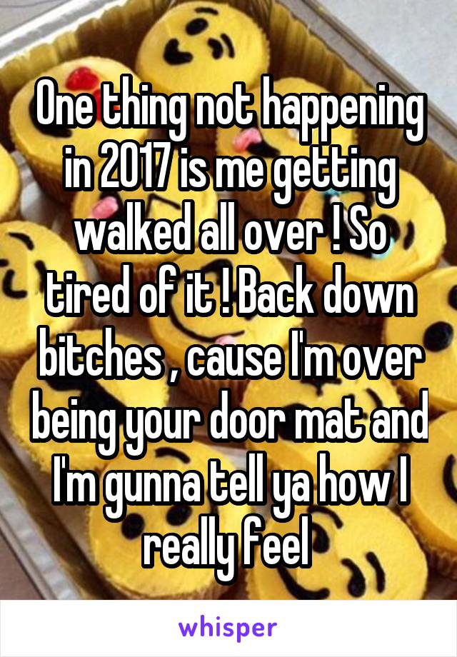 One thing not happening in 2017 is me getting walked all over ! So tired of it ! Back down bitches , cause I'm over being your door mat and I'm gunna tell ya how I really feel 