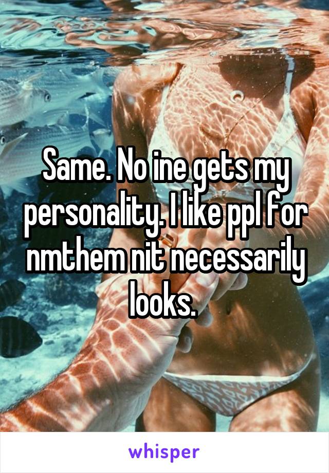 Same. No ine gets my personality. I like ppl for nmthem nit necessarily looks. 