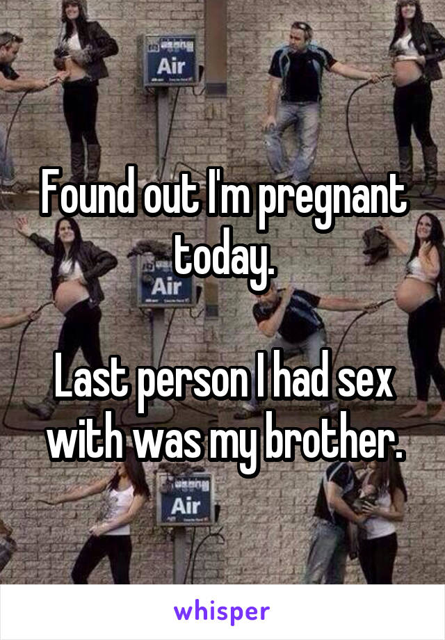 Found out I'm pregnant today.

Last person I had sex with was my brother.