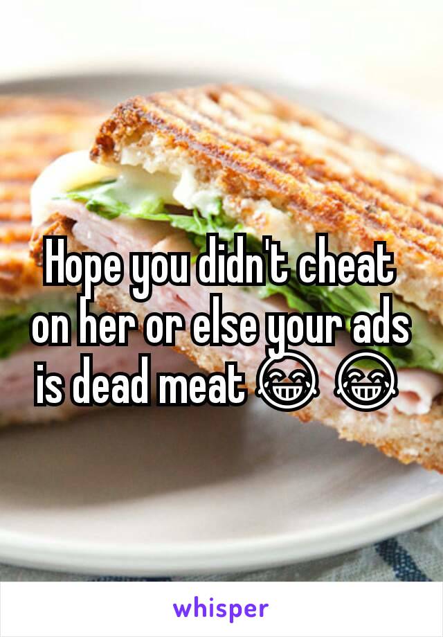 Hope you didn't cheat on her or else your ads is dead meat😂😂