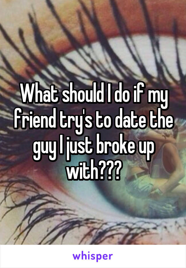 What should I do if my friend try's to date the guy I just broke up with???