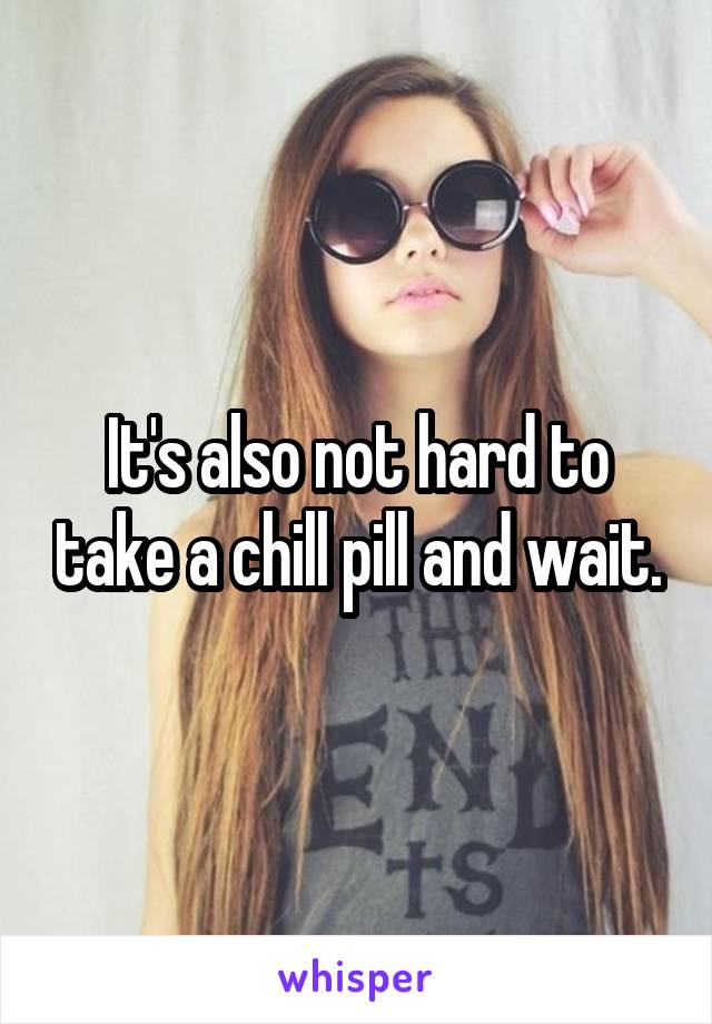 It's also not hard to take a chill pill and wait.