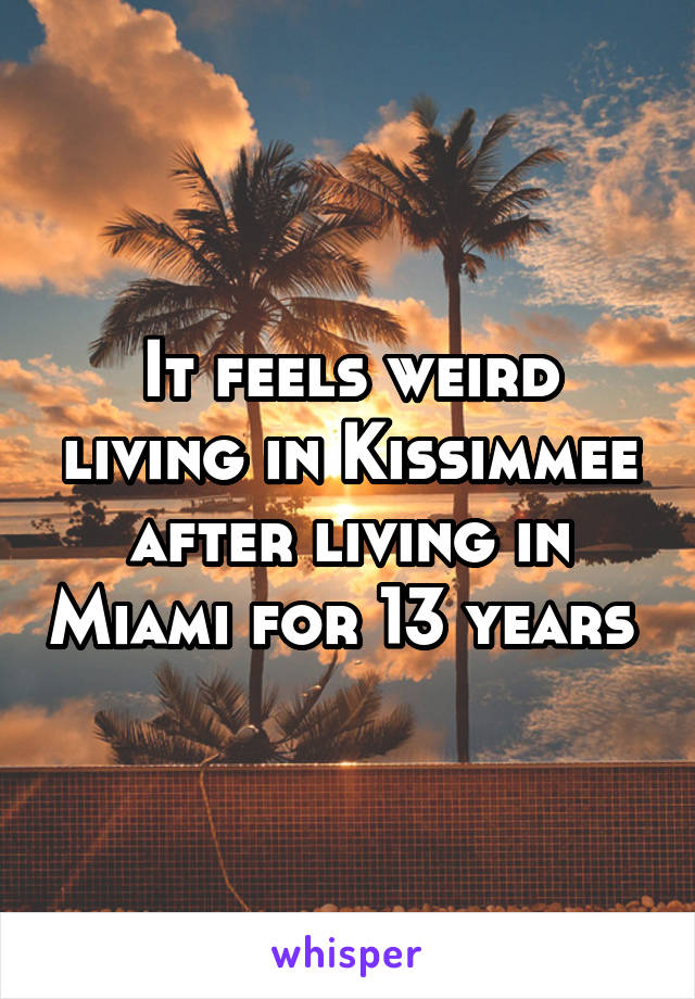 It feels weird living in Kissimmee after living in Miami for 13 years 