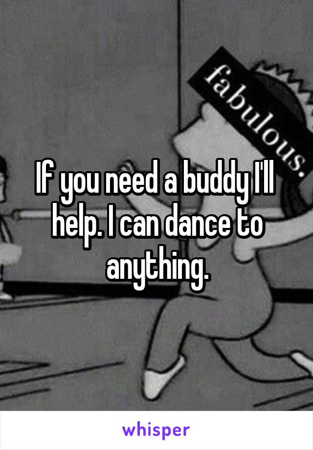 If you need a buddy I'll  help. I can dance to anything.