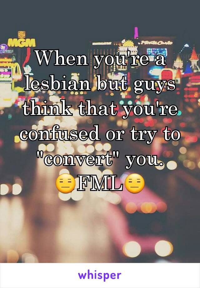 When you're a lesbian but guys think that you're confused or try to "convert" you.
😑FML😑