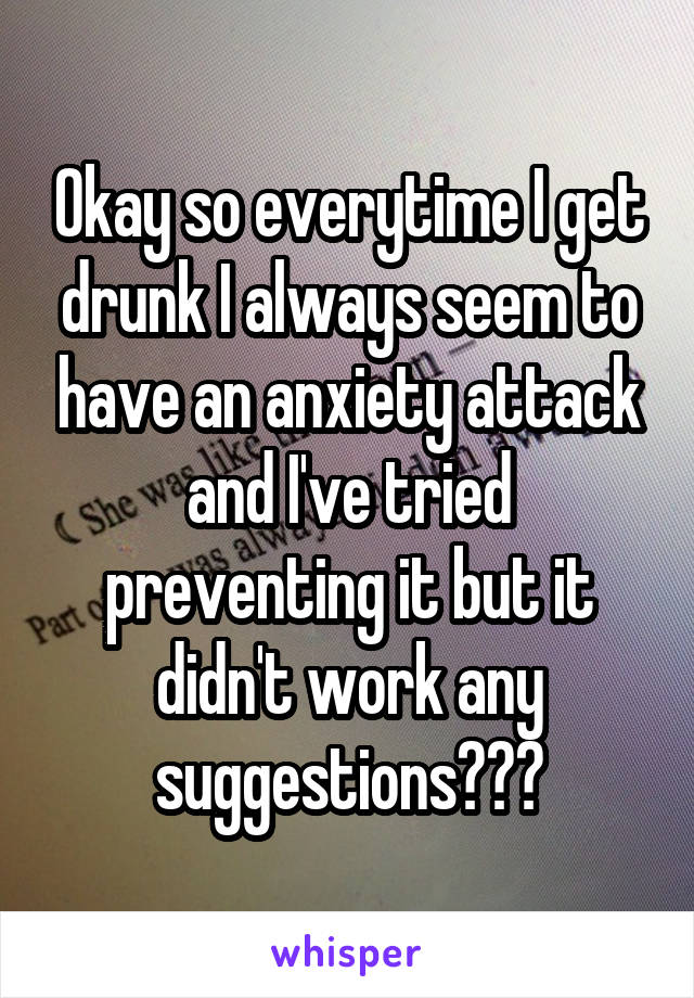 Okay so everytime I get drunk I always seem to have an anxiety attack and I've tried preventing it but it didn't work any suggestions???