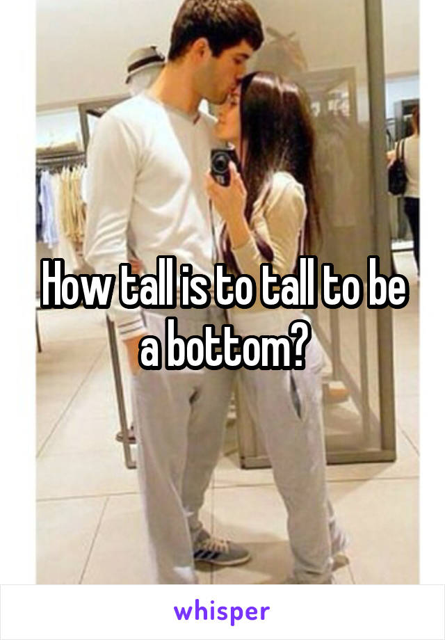 How tall is to tall to be a bottom?