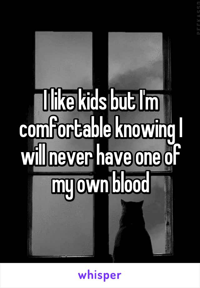 I like kids but I'm comfortable knowing I will never have one of my own blood