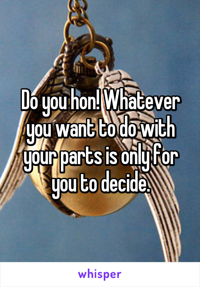 Do you hon! Whatever you want to do with your parts is only for you to decide.