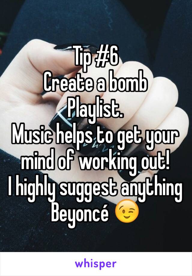 Tip #6
Create a bomb 
Playlist. 
Music helps to get your mind of working out! 
I highly suggest anything Beyoncé 😉