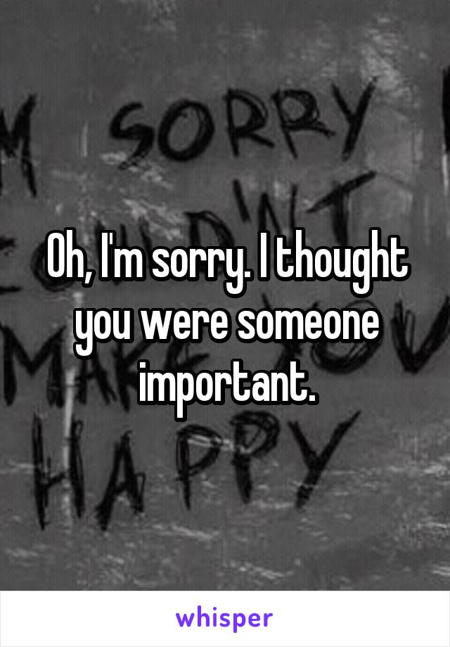 Oh, I'm sorry. I thought you were someone important.