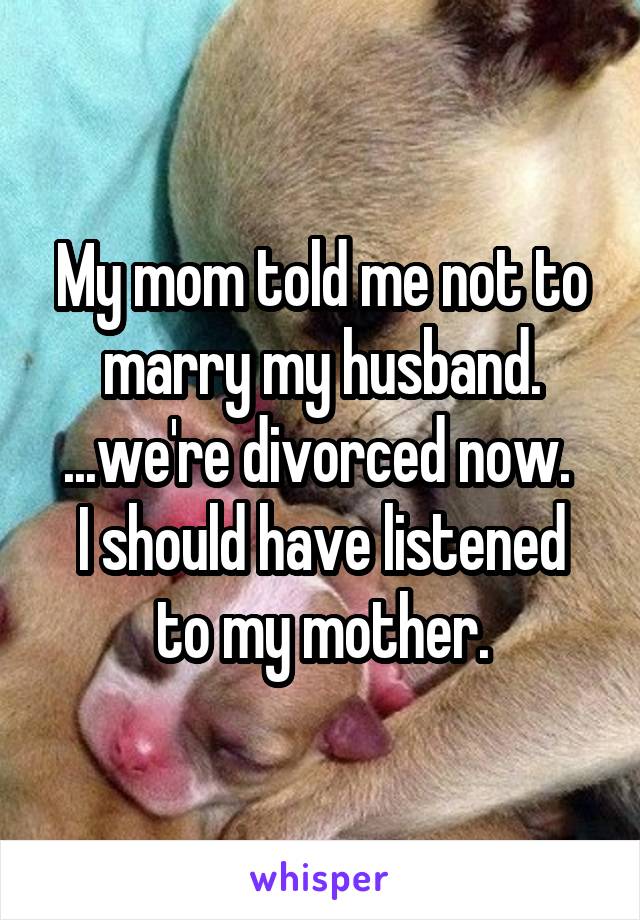 My mom told me not to marry my husband.
...we're divorced now. 
I should have listened to my mother.