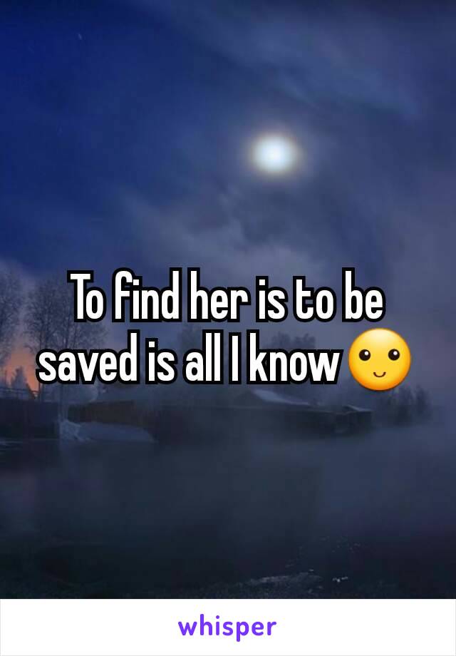 To find her is to be saved is all I know🙂